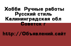 Хобби. Ручные работы Русский стиль. Калининградская обл.,Советск г.